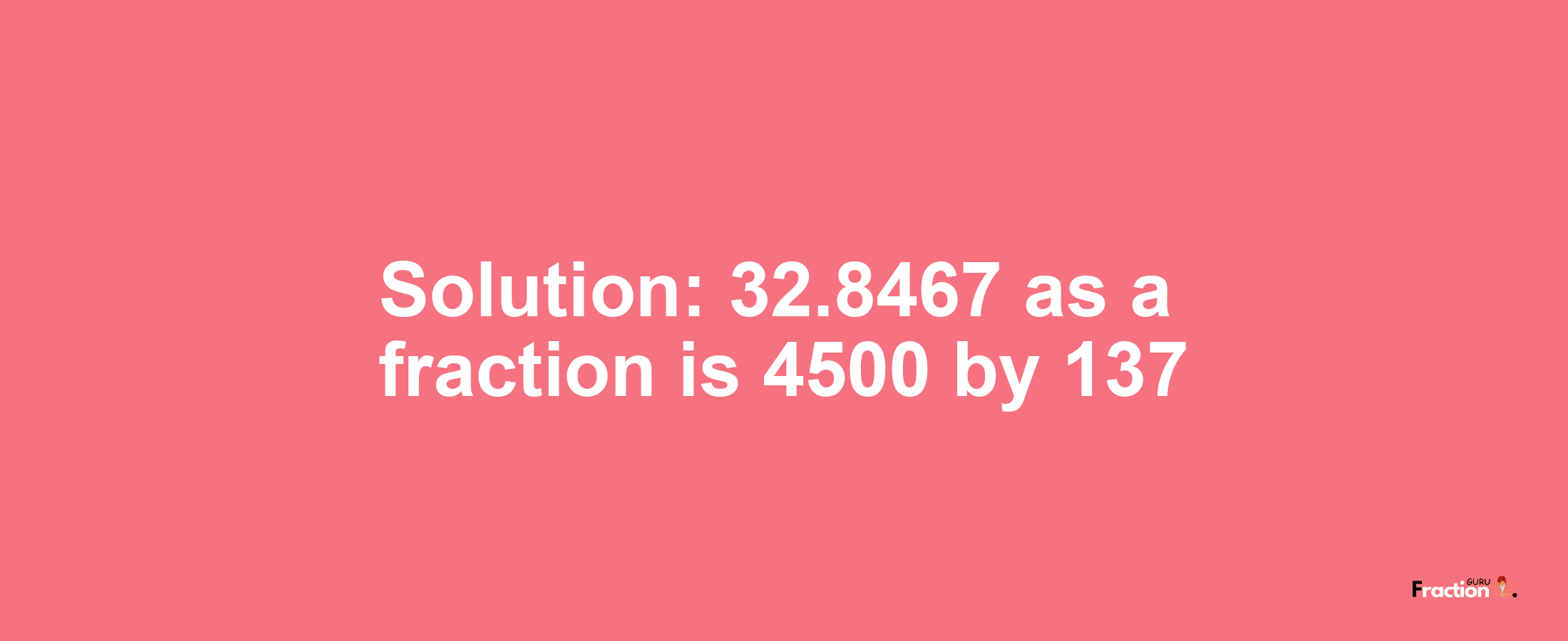 Solution:32.8467 as a fraction is 4500/137